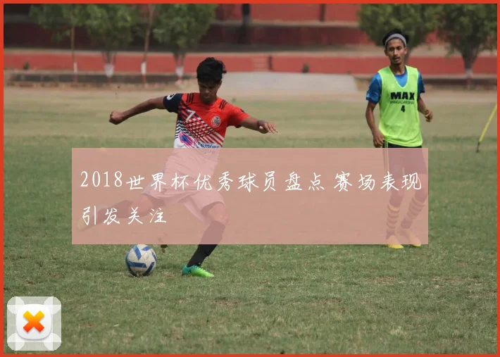 2018世界杯优秀球员盘点 赛场表现引发关注