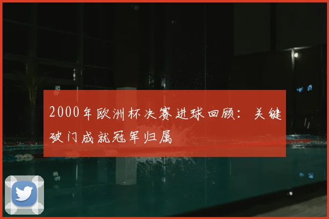2000年欧洲杯决赛进球回顾:关键破门成就冠军归属