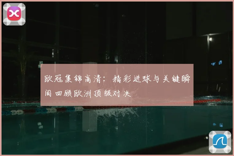 欧冠集锦高清:精彩进球与关键瞬间回顾欧洲顶级对决