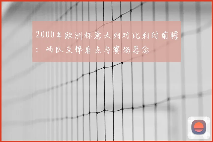 2000年欧洲杯意大利对比利时前瞻:两队交锋看点与赛场悬念