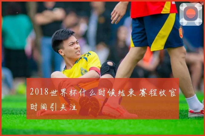 2018世界杯什么时候结束 赛程收官时间引关注