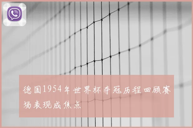德国1954年世界杯夺冠历程回顾赛场表现成焦点